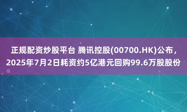 正规配资炒股平台 腾讯控股(00700.HK)公布，2025年7月2日耗资约5亿港元回购99.6万股股份