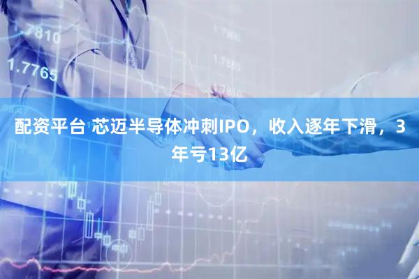 配资平台 芯迈半导体冲刺IPO，收入逐年下滑，3年亏13亿