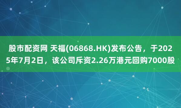 股市配资网 天福(06868.HK)发布公告，于2025年7月2日，该公司斥资2.26万港元回购7000股