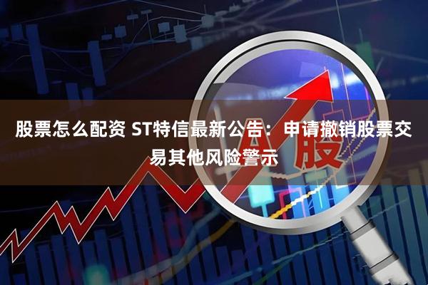 股票怎么配资 ST特信最新公告：申请撤销股票交易其他风险警示