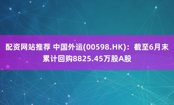 配资网站推荐 中国外运(00598.HK)：截至6月末累计回购8825.45万股A股