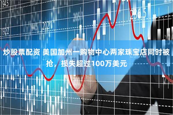 炒股票配资 美国加州一购物中心两家珠宝店同时被抢，损失超过100万美元