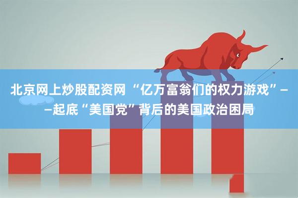 北京网上炒股配资网 “亿万富翁们的权力游戏”——起底“美国党”背后的美国政治困局