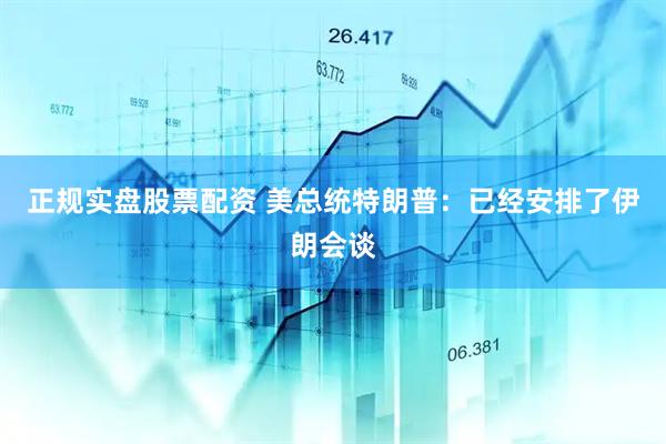正规实盘股票配资 美总统特朗普：已经安排了伊朗会谈