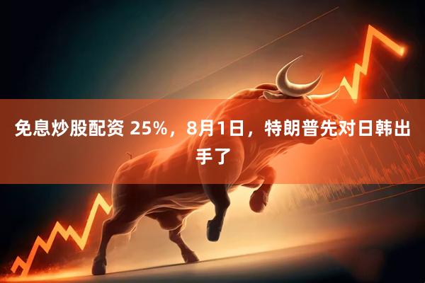 免息炒股配资 25%，8月1日，特朗普先对日韩出手了