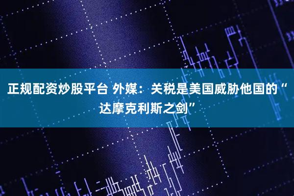 正规配资炒股平台 外媒：关税是美国威胁他国的“达摩克利斯之剑”