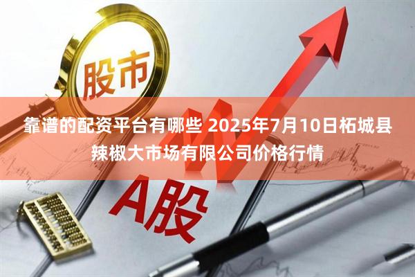 靠谱的配资平台有哪些 2025年7月10日柘城县辣椒大市场有限公司价格行情
