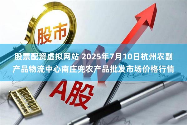 股票配资虚拟网站 2025年7月10日杭州农副产品物流中心南庄兜农产品批发市场价格行情