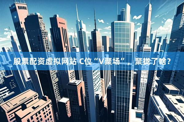 股票配资虚拟网站 C位“V聚场”，聚拢了啥？