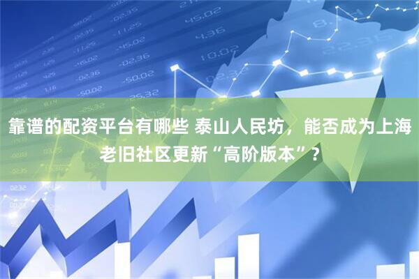 靠谱的配资平台有哪些 泰山人民坊，能否成为上海老旧社区更新“高阶版本”？