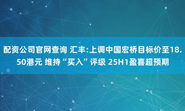 配资公司官网查询 汇丰:上调中国宏桥目标价至18.50港元 维持“买入”评级 25H1盈喜超预期