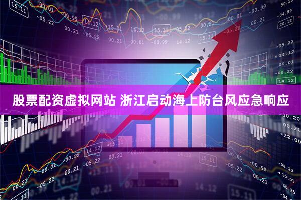 股票配资虚拟网站 浙江启动海上防台风应急响应