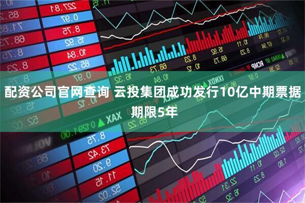 配资公司官网查询 云投集团成功发行10亿中期票据 期限5年