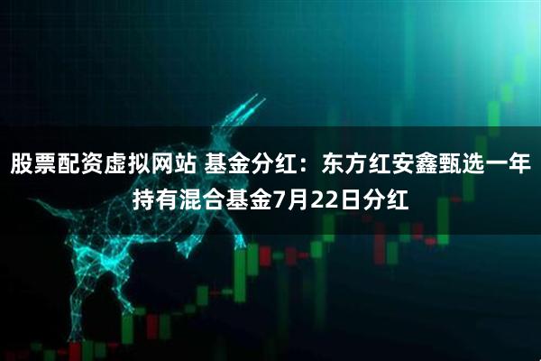 股票配资虚拟网站 基金分红：东方红安鑫甄选一年持有混合基金7月22日分红