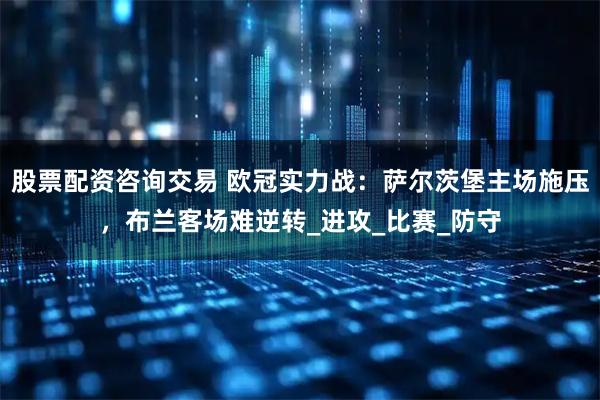 股票配资咨询交易 欧冠实力战：萨尔茨堡主场施压，布兰客场难逆转_进攻_比赛_防守