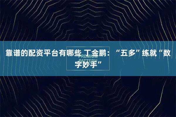 靠谱的配资平台有哪些 丁金鹏：“五多”练就“数字妙手”