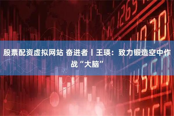 股票配资虚拟网站 奋进者丨王瑛：致力锻造空中作战“大脑”