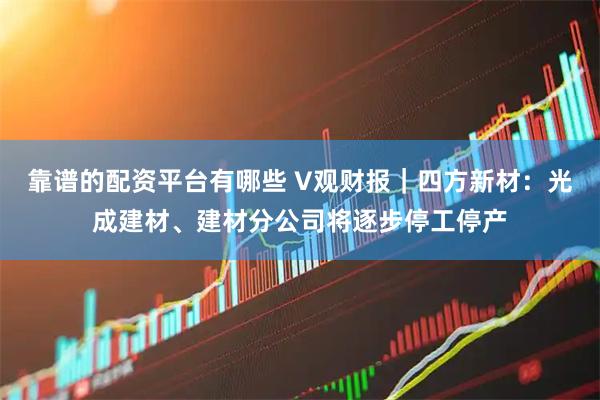 靠谱的配资平台有哪些 V观财报｜四方新材：光成建材、建材分公司将逐步停工停产