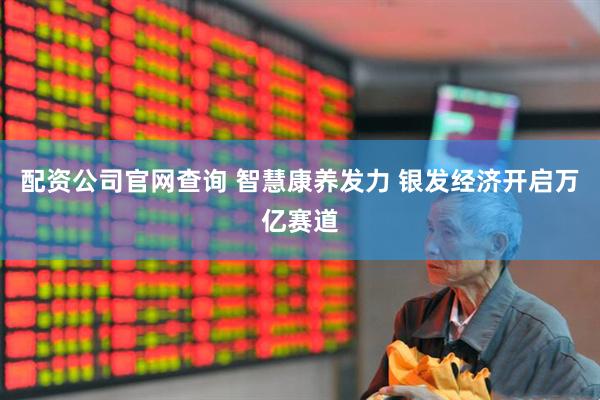 配资公司官网查询 智慧康养发力 银发经济开启万亿赛道