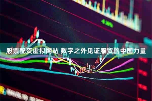 股票配资虚拟网站 数字之外见证服贸的中国力量