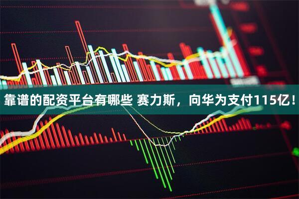 靠谱的配资平台有哪些 赛力斯，向华为支付115亿！