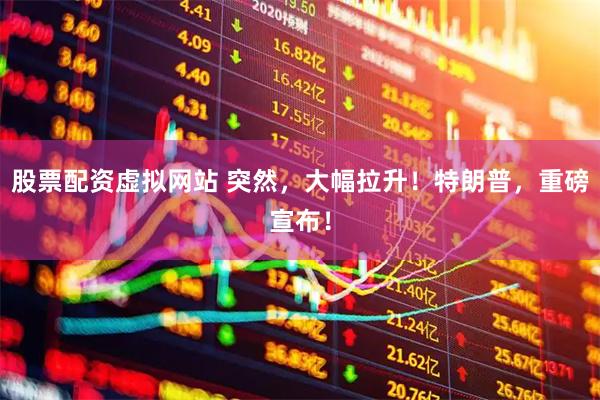 股票配资虚拟网站 突然，大幅拉升！特朗普，重磅宣布！