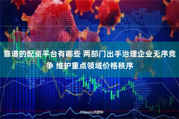 靠谱的配资平台有哪些 两部门出手治理企业无序竞争 维护重点领域价格秩序
