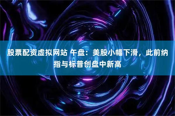 股票配资虚拟网站 午盘：美股小幅下滑，此前纳指与标普创盘中新高
