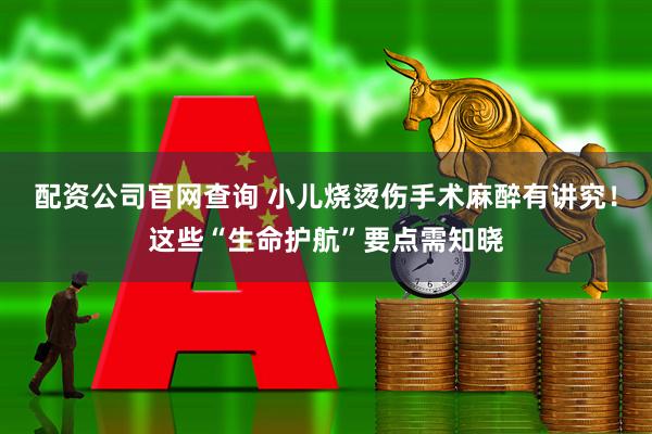配资公司官网查询 小儿烧烫伤手术麻醉有讲究！这些“生命护航”要点需知晓