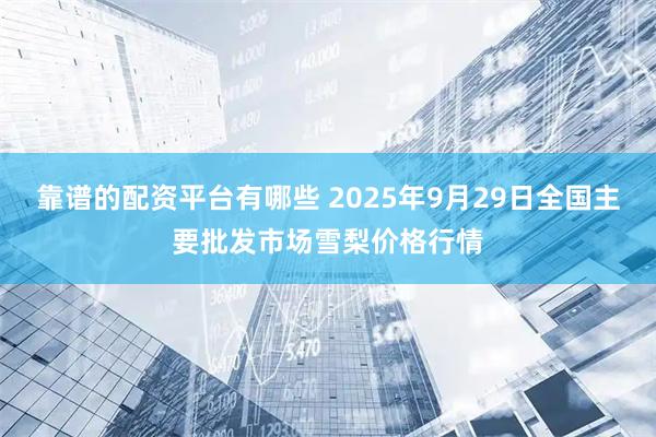 靠谱的配资平台有哪些 2025年9月29日全国主要批发市场雪梨价格行情