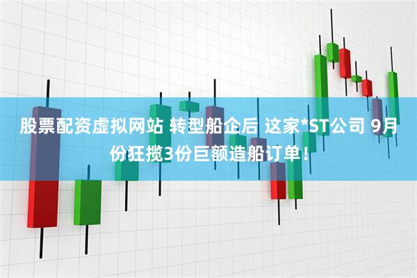 股票配资虚拟网站 转型船企后 这家*ST公司 9月份狂揽3份巨额造船订单！