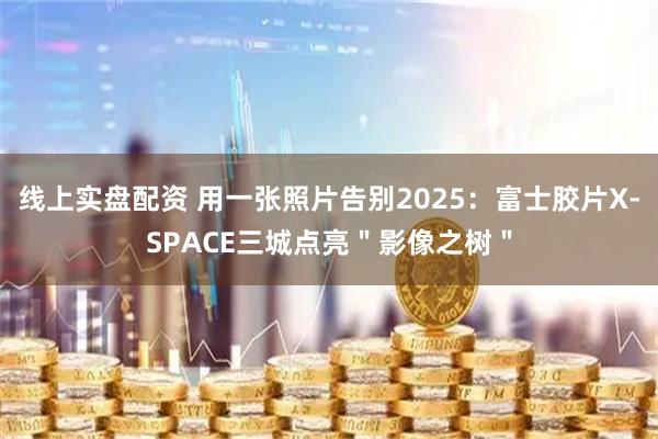 线上实盘配资 用一张照片告别2025:富士胶片X-SPACE三城点亮"影像之树"