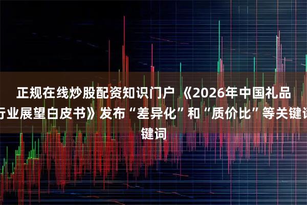 正规在线炒股配资知识门户 《2026年中国礼品行业展望白皮书》发布“差异化”和“质价比”等关键词