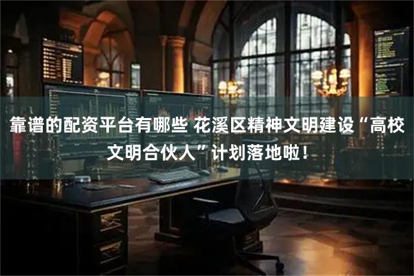 靠谱的配资平台有哪些 花溪区精神文明建设“高校文明合伙人”计划落地啦!