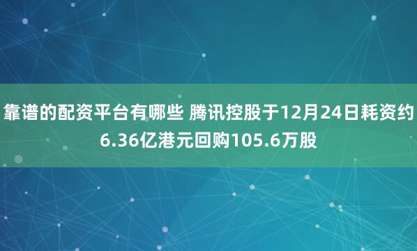 靠谱的配资平台有哪些 腾讯控股于12月24日耗资约6.36亿港元回购105.6万股