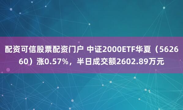 配资可信股票配资门户 中证2000ETF华夏（562660）涨0.57%，半日成交额2602.89万元
