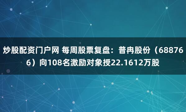 炒股配资门户网 每周股票复盘：普冉股份（688766）向108名激励对象授22.1612万股