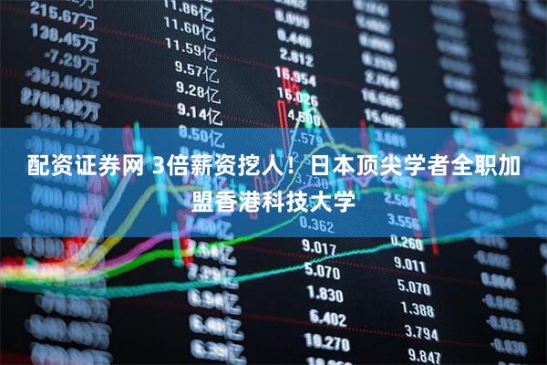 配资证券网 3倍薪资挖人！日本顶尖学者全职加盟香港科技大学