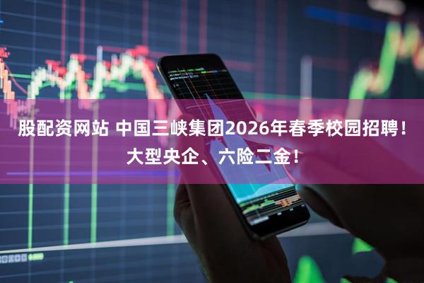 股配资网站 中国三峡集团2026年春季校园招聘！大型央企、六险二金！