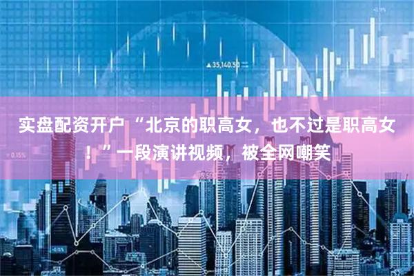实盘配资开户 “北京的职高女，也不过是职高女！”一段演讲视频，被全网嘲笑