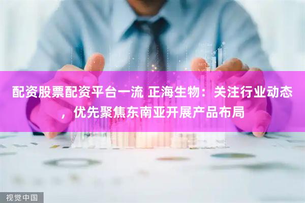 配资股票配资平台一流 正海生物：关注行业动态，优先聚焦东南亚开展产品布局