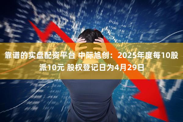 靠谱的实盘配资平台 中际旭创：2025年度每10股派10元 股权登记日为4月29日